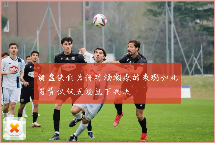 键盘侠们为何对杨瀚森的表现如此苛责仅仅五场就下判决