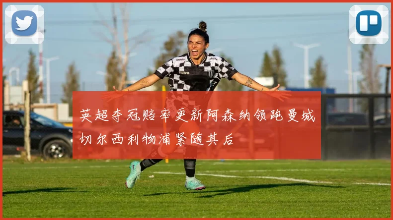 英超夺冠赔率更新阿森纳领跑曼城切尔西利物浦紧随其后