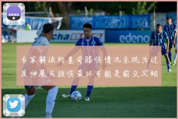 专家解读约基奇膝伤情况乐观为过度伸展或挫伤最坏可能是前交叉韧带撕裂