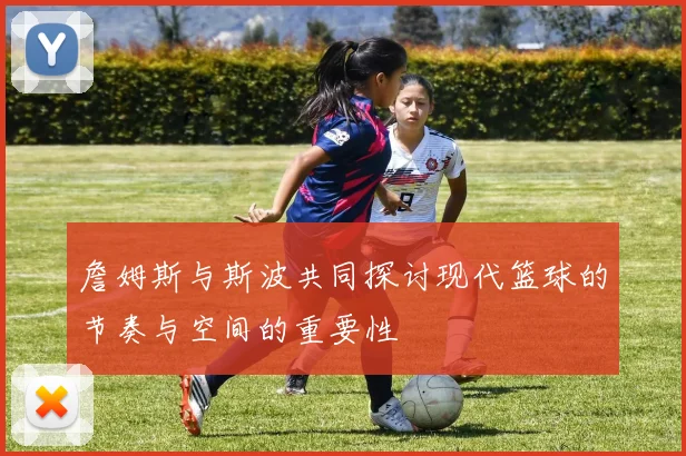 詹姆斯与斯波共同探讨现代篮球的节奏与空间的重要性