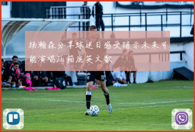 杨瀚森分享球迷日感受暗示未来可能演唱压箱底英文歌