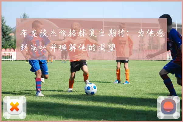 布克谈杰伦格林复出期待：为他感到高兴并理解他的渴望