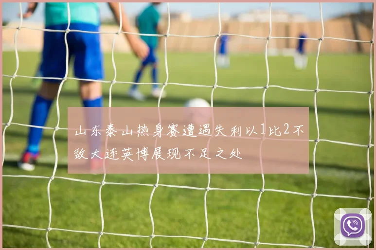 山东泰山热身赛遭遇失利以1比2不敌大连英博展现不足之处
