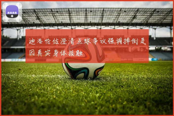 迪洛伦佐澄清点球争议强调摔倒是因真实身体接触