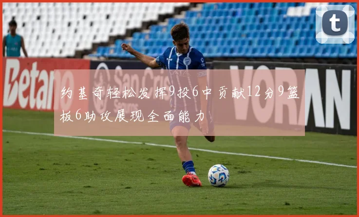 约基奇轻松发挥9投6中贡献12分9篮板6助攻展现全面能力