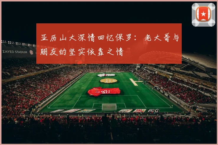 亚历山大深情回忆保罗：老大哥与朋友的坚实依靠之情