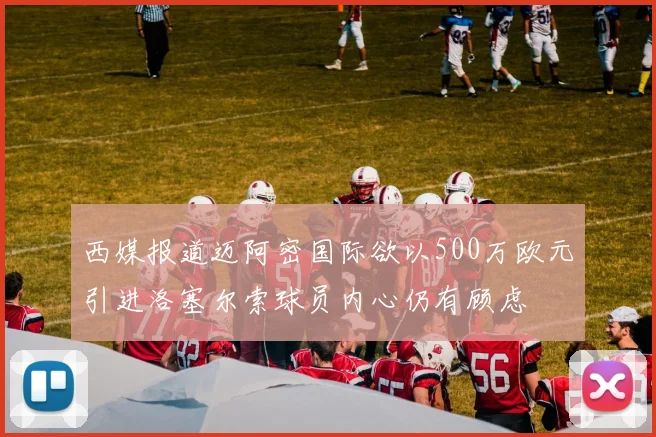 西媒报道迈阿密国际欲以500万欧元引进洛塞尔索球员内心仍有顾虑