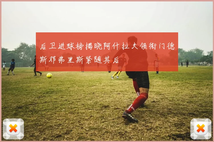 后卫进球榜揭晓阿什拉夫领衔门德斯邓弗里斯紧随其后