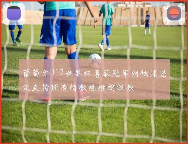 葡萄牙U17世界杯喜获冠军利物浦坚定支持斯洛特教练继续执教