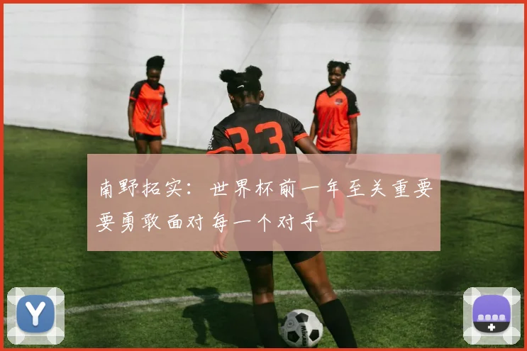 南野拓实：世界杯前一年至关重要要勇敢面对每一个对手
