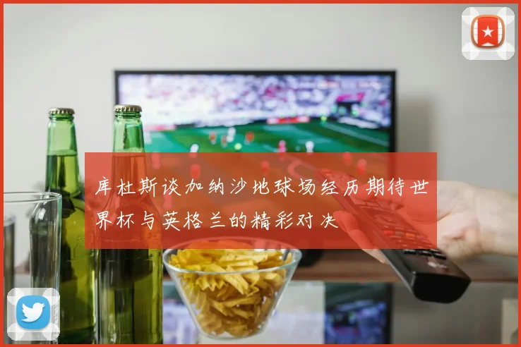 库杜斯谈加纳沙地球场经历期待世界杯与英格兰的精彩对决