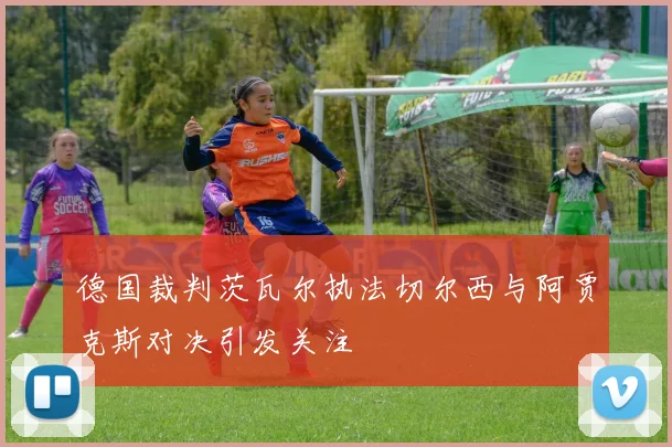 德国裁判茨瓦尔执法切尔西与阿贾克斯对决引发关注