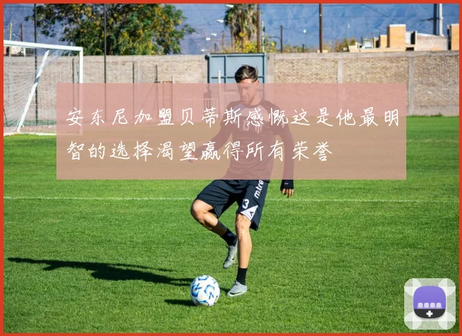 安东尼加盟贝蒂斯感慨这是他最明智的选择渴望赢得所有荣誉