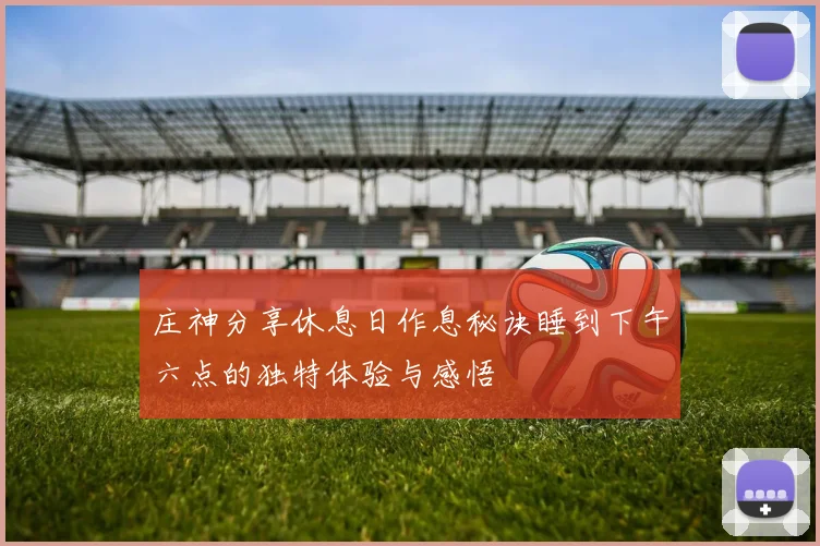 庄神分享休息日作息秘诀睡到下午六点的独特体验与感悟