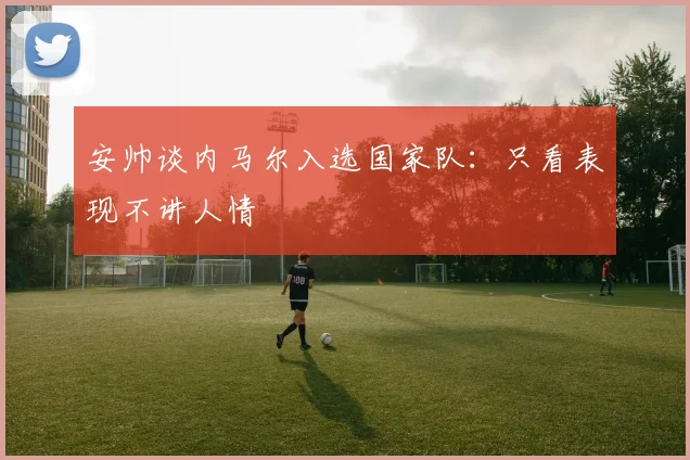 安帅谈内马尔入选国家队：只看表现不讲人情