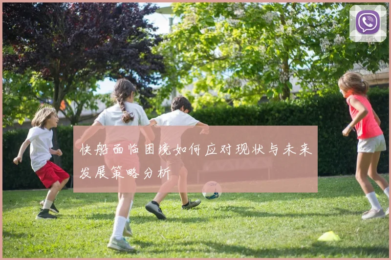 快船面临困境如何应对现状与未来发展策略分析