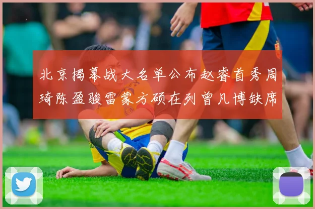 北京揭幕战大名单公布赵睿首秀周琦陈盈骏雷蒙方硕在列曾凡博缺席