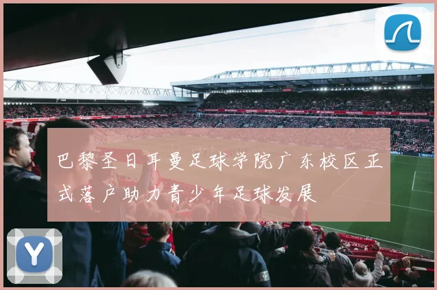 巴黎圣日耳曼足球学院广东校区正式落户助力青少年足球发展