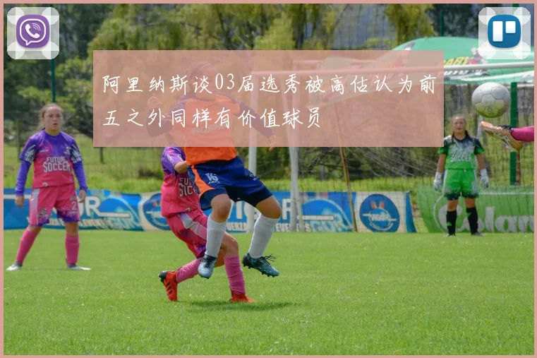 阿里纳斯谈03届选秀被高估认为前五之外同样有价值球员
