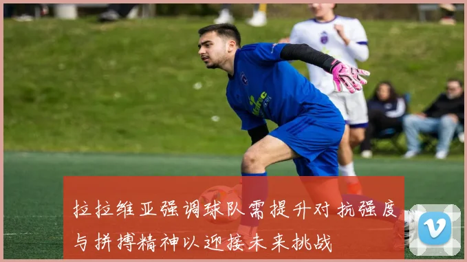 拉拉维亚强调球队需提升对抗强度与拼搏精神以迎接未来挑战