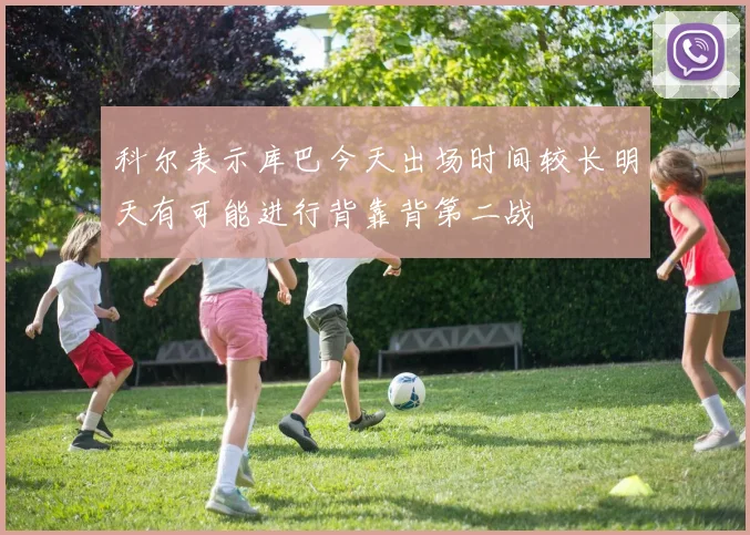 科尔表示库巴今天出场时间较长明天有可能进行背靠背第二战