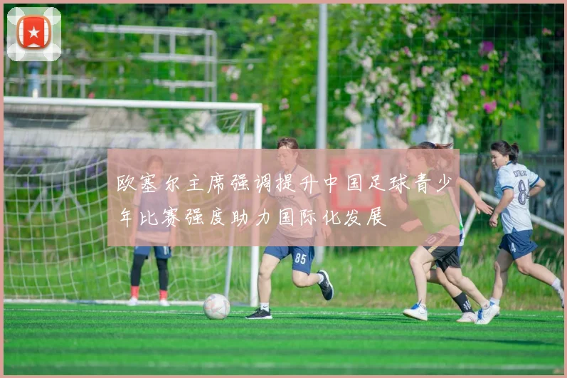 欧塞尔主席强调提升中国足球青少年比赛强度助力国际化发展