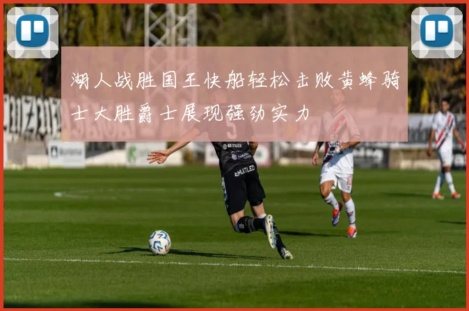 湖人战胜国王快船轻松击败黄蜂骑士大胜爵士展现强劲实力