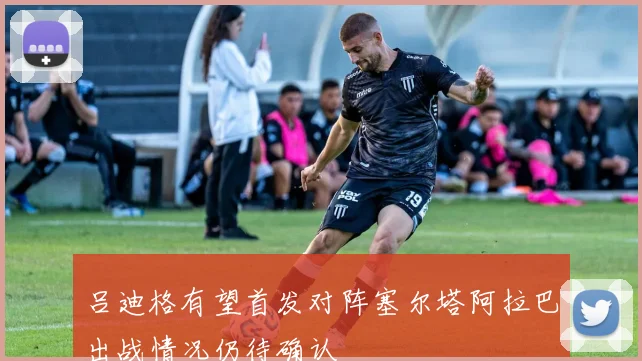 吕迪格有望首发对阵塞尔塔阿拉巴出战情况仍待确认