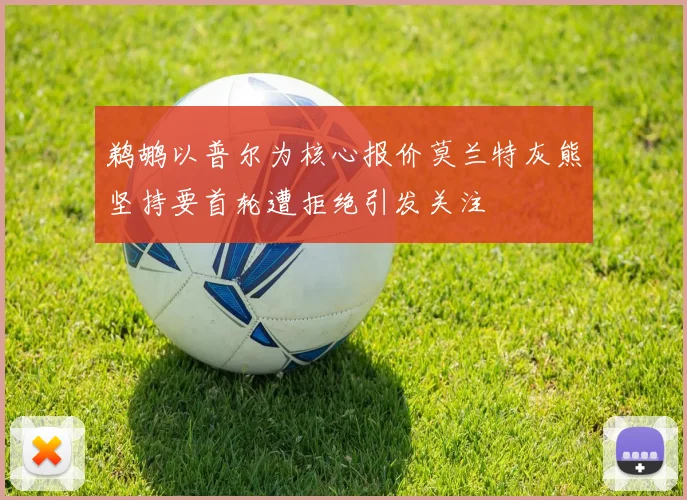 鹈鹕以普尔为核心报价莫兰特灰熊坚持要首轮遭拒绝引发关注