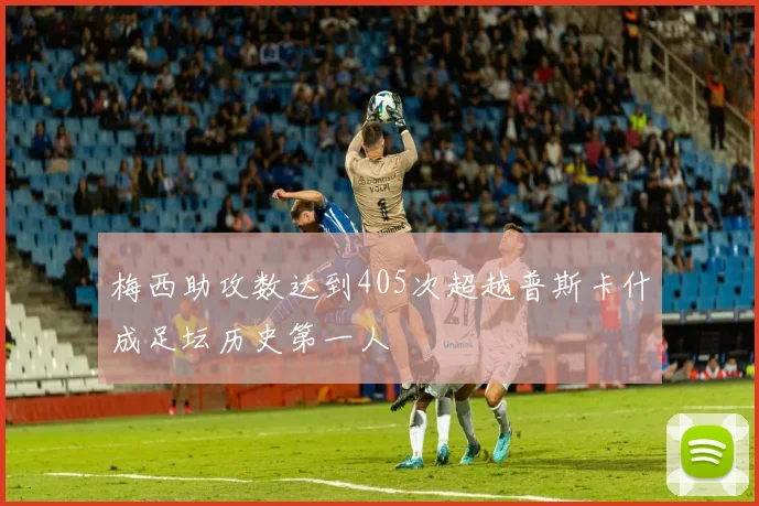 梅西助攻数达到405次超越普斯卡什成足坛历史第一人
