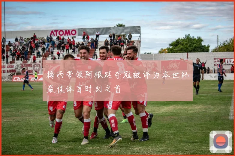 梅西带领阿根廷夺冠被评为本世纪最佳体育时刻之首