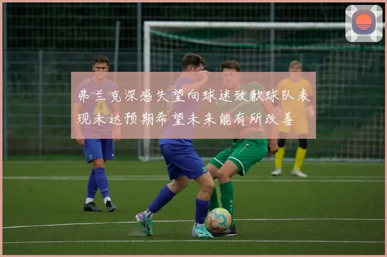 弗兰克深感失望向球迷致歉球队表现未达预期希望未来能有所改善