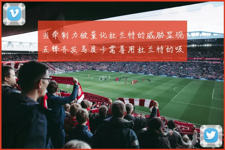 当牵制力被量化杜兰特的威胁显现五锋齐发乌度卡需善用杜兰特的吸引力