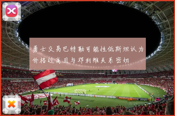 勇士交易巴特勒可能性低斯坦认为价格过高且与邓利维关系密切