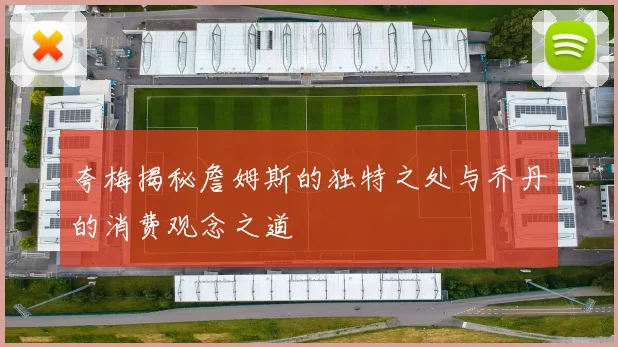夸梅揭秘詹姆斯的独特之处与乔丹的消费观念之道