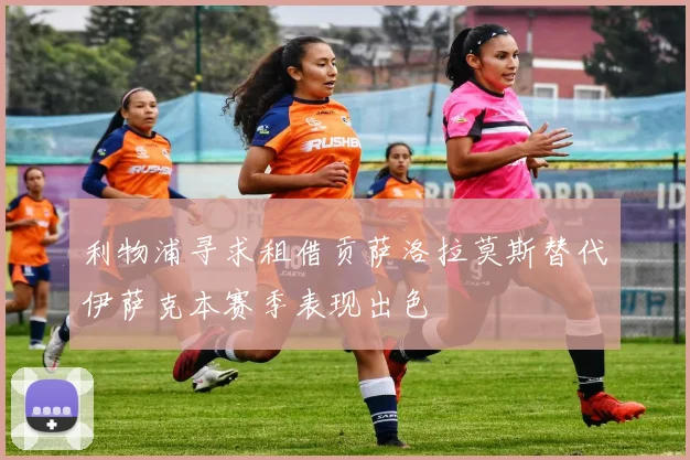 利物浦寻求租借贡萨洛拉莫斯替代伊萨克本赛季表现出色
